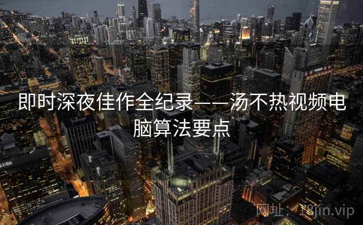 即时深夜佳作全纪录——汤不热视频电脑算法要点