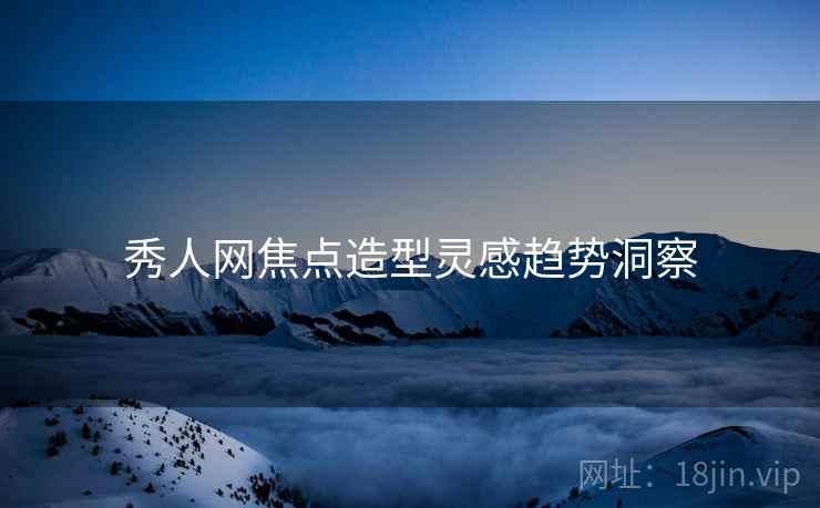 秀人网焦点造型灵感趋势洞察