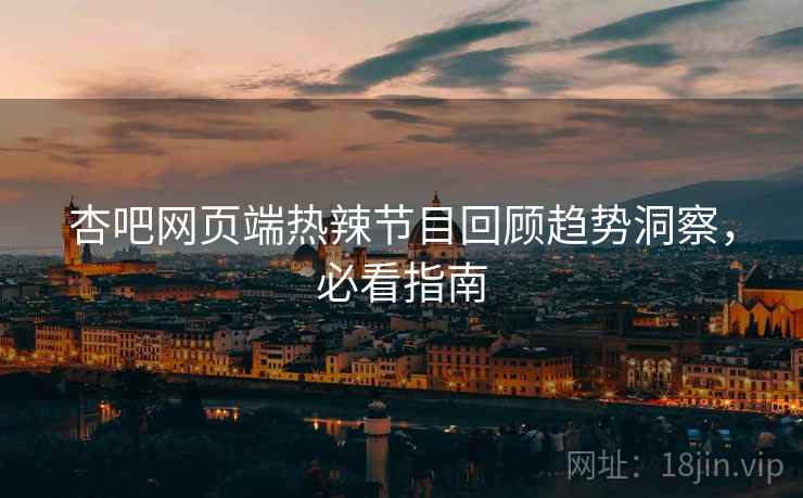 杏吧网页端热辣节目回顾趋势洞察，必看指南