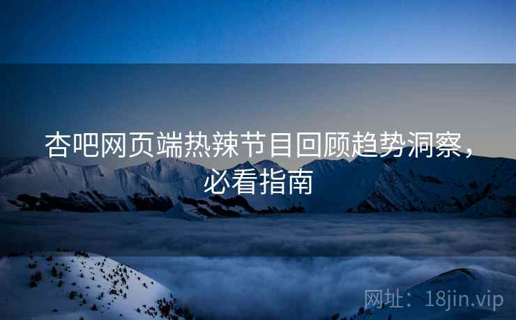 杏吧网页端热辣节目回顾趋势洞察，必看指南