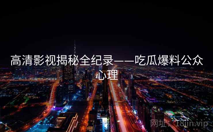 高清影视揭秘全纪录——吃瓜爆料公众心理