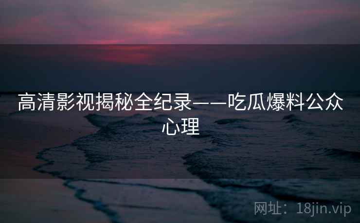 高清影视揭秘全纪录——吃瓜爆料公众心理