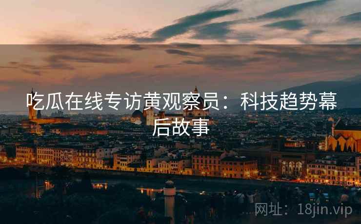 吃瓜在线专访黄观察员：科技趋势幕后故事