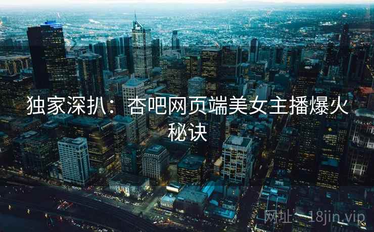 独家深扒：杏吧网页端美女主播爆火秘诀