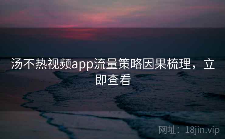 汤不热视频app流量策略因果梳理，立即查看