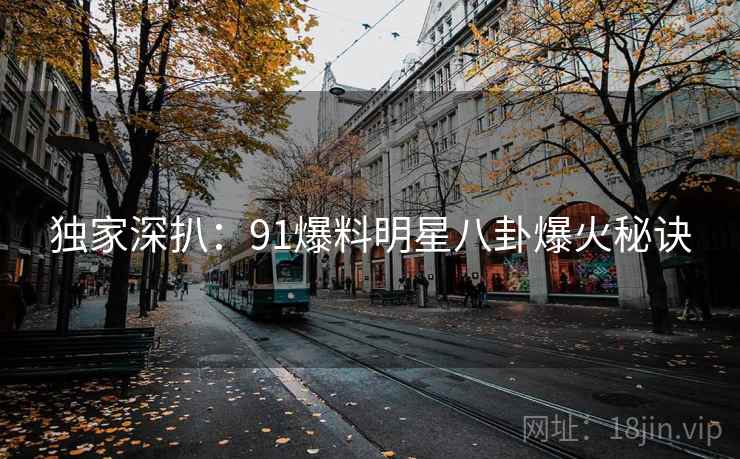 独家深扒：91爆料明星八卦爆火秘诀