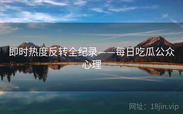 即时热度反转全纪录——每日吃瓜公众心理