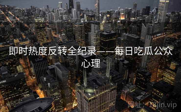 即时热度反转全纪录——每日吃瓜公众心理