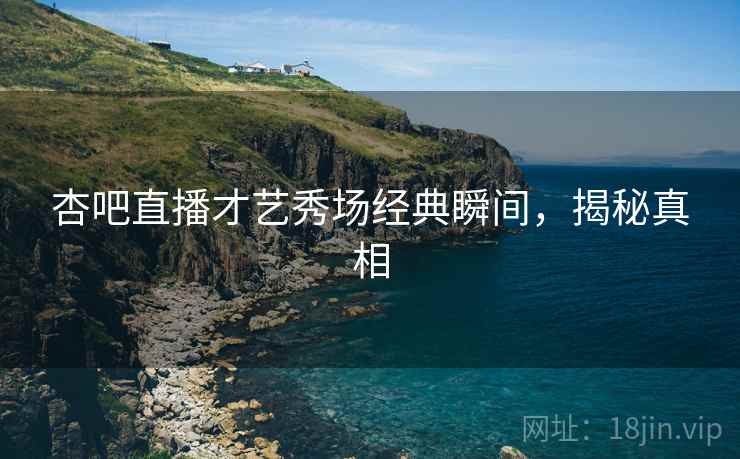 杏吧直播才艺秀场经典瞬间，揭秘真相