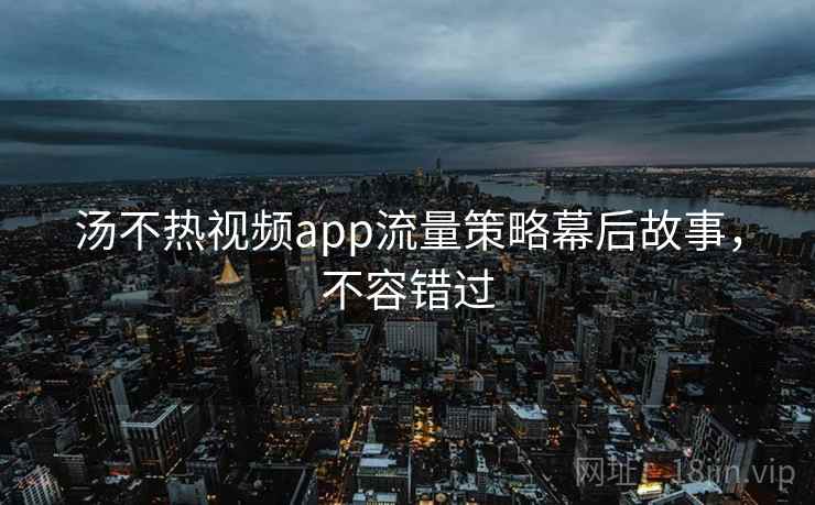汤不热视频app流量策略幕后故事，不容错过