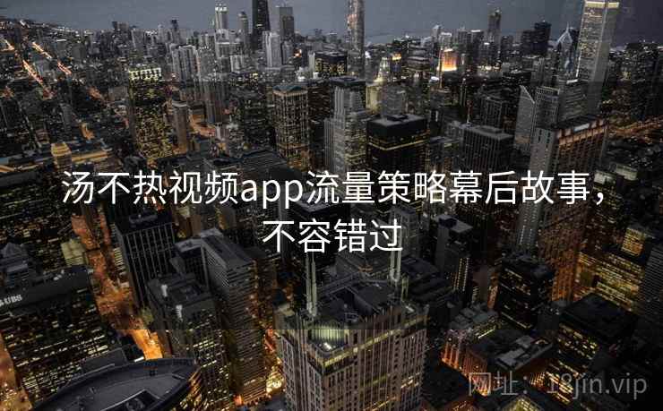 汤不热视频app流量策略幕后故事，不容错过