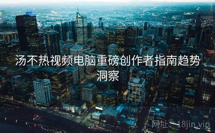 汤不热视频电脑重磅创作者指南趋势洞察