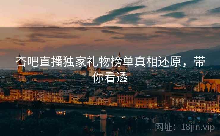杏吧直播独家礼物榜单真相还原，带你看透