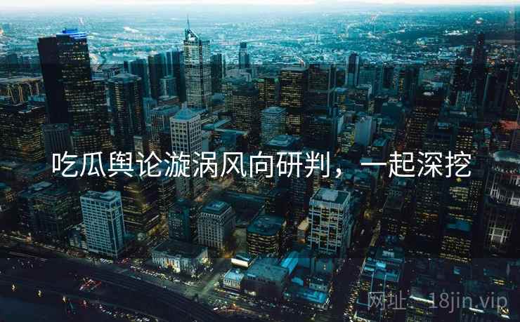吃瓜舆论漩涡风向研判，一起深挖