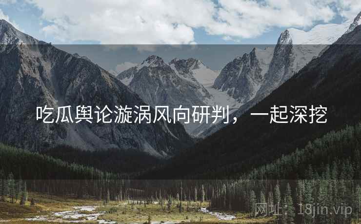 吃瓜舆论漩涡风向研判，一起深挖