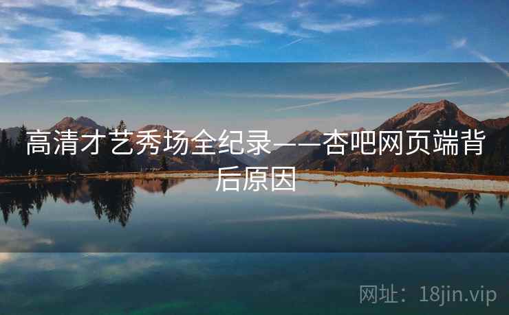 高清才艺秀场全纪录——杏吧网页端背后原因