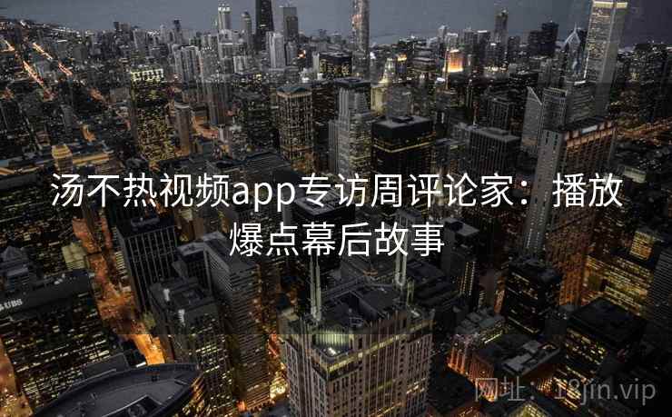 汤不热视频app专访周评论家：播放爆点幕后故事