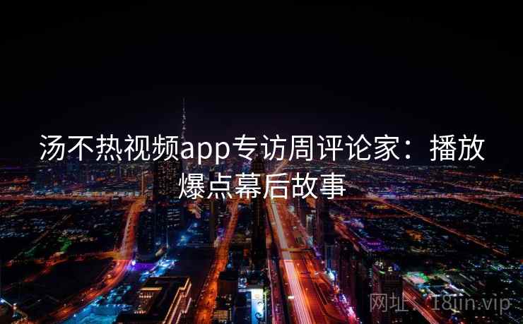 汤不热视频app专访周评论家：播放爆点幕后故事