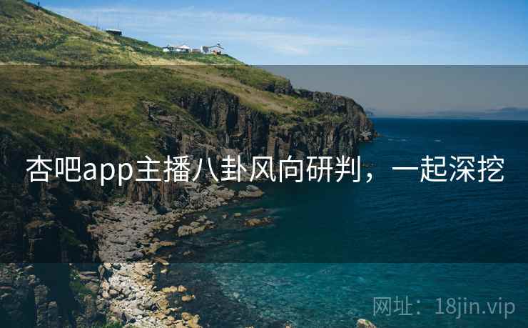 杏吧app主播八卦风向研判，一起深挖