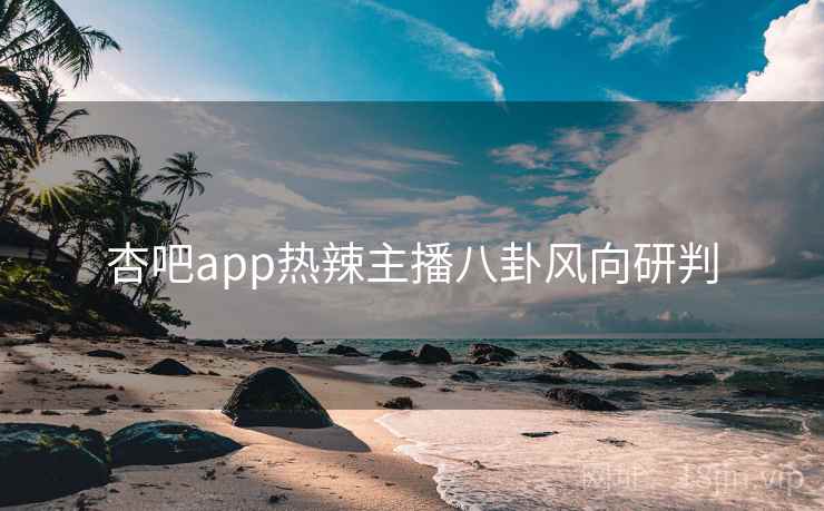 杏吧app热辣主播八卦风向研判