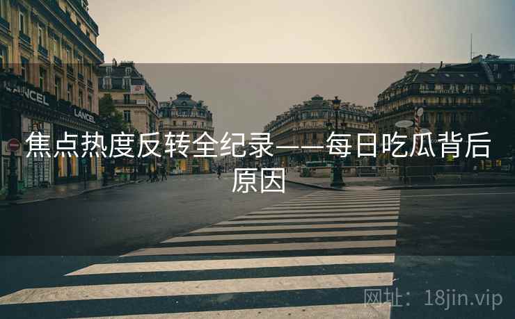 焦点热度反转全纪录——每日吃瓜背后原因
