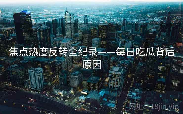 焦点热度反转全纪录——每日吃瓜背后原因