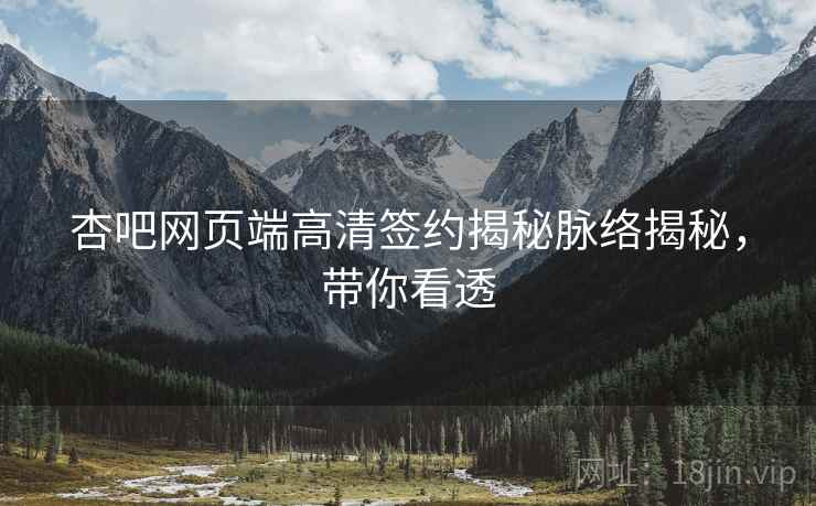 杏吧网页端高清签约揭秘脉络揭秘，带你看透