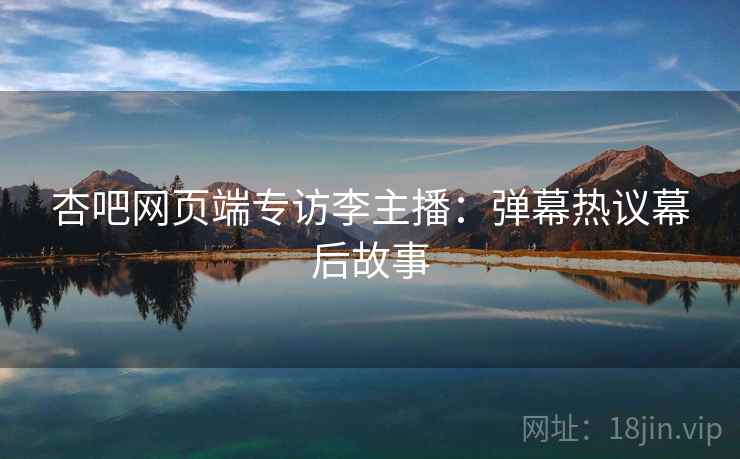 杏吧网页端专访李主播：弹幕热议幕后故事