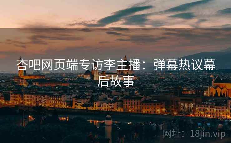 杏吧网页端专访李主播：弹幕热议幕后故事