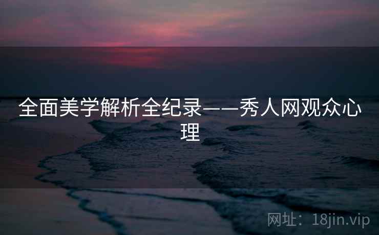 全面美学解析全纪录——秀人网观众心理