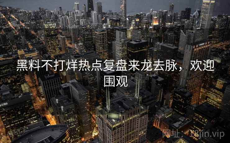 黑料不打烊热点复盘来龙去脉，欢迎围观