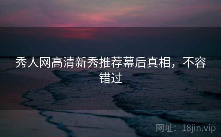 秀人网高清新秀推荐幕后真相，不容错过