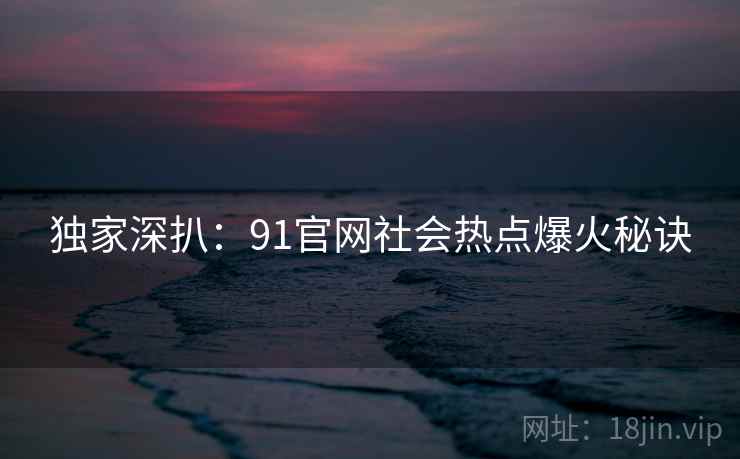 独家深扒：91官网社会热点爆火秘诀