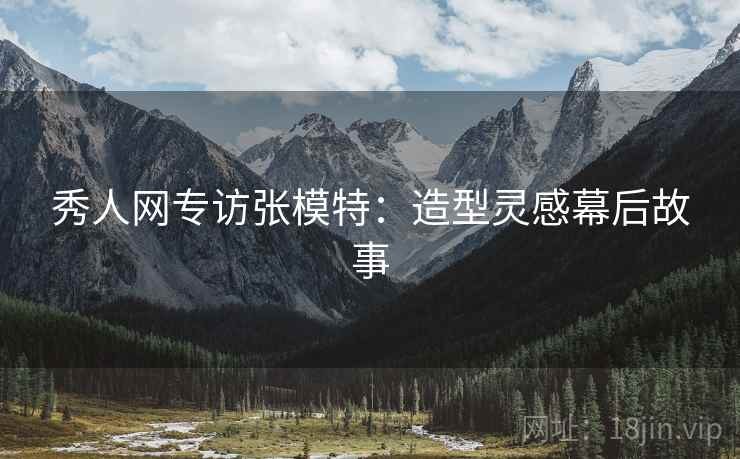 秀人网专访张模特：造型灵感幕后故事