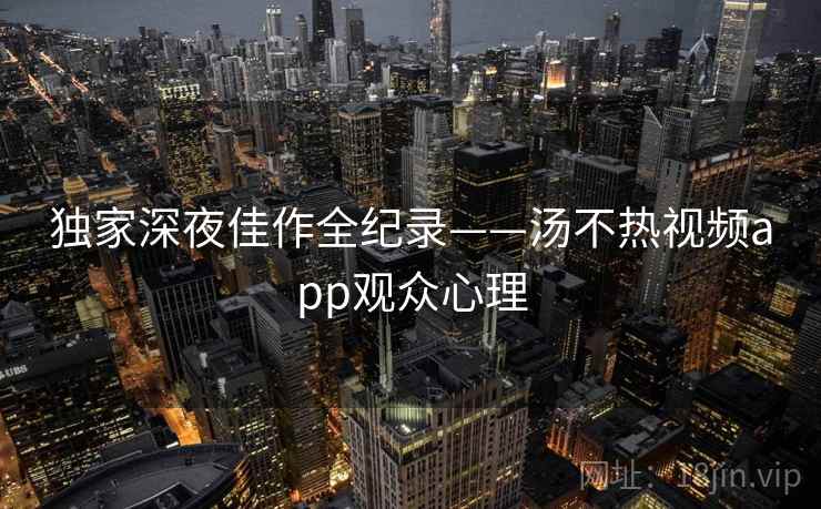 独家深夜佳作全纪录——汤不热视频app观众心理