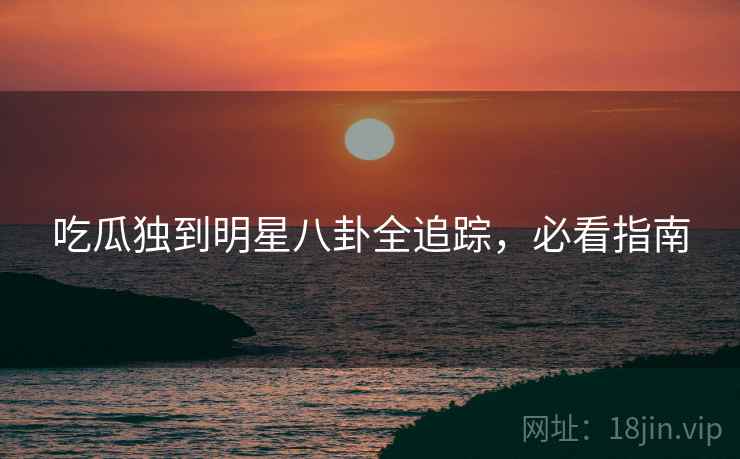 吃瓜独到明星八卦全追踪，必看指南