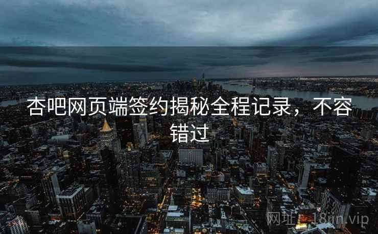 杏吧网页端签约揭秘全程记录，不容错过