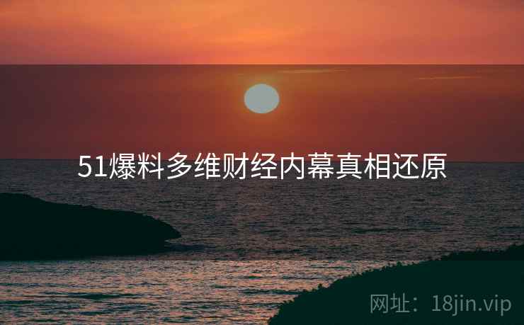 51爆料多维财经内幕真相还原