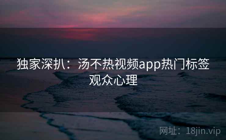 独家深扒：汤不热视频app热门标签观众心理