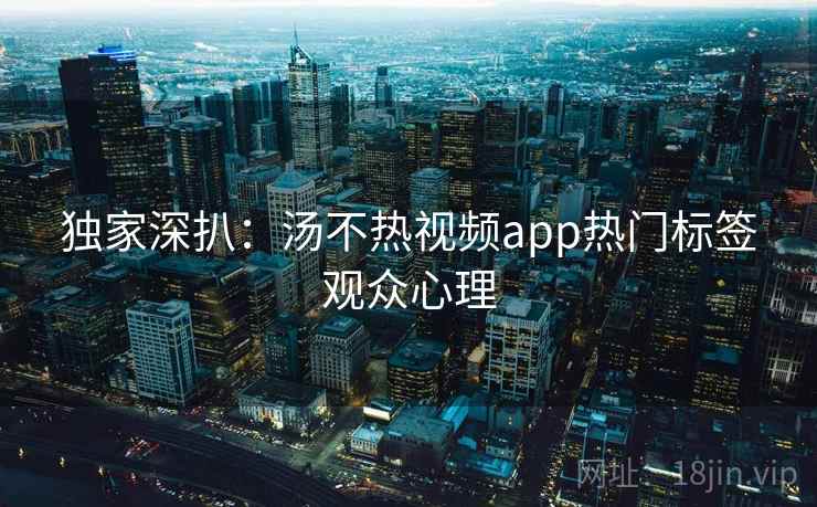 独家深扒：汤不热视频app热门标签观众心理