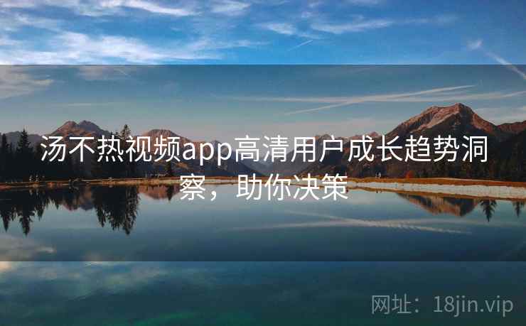 汤不热视频app高清用户成长趋势洞察，助你决策