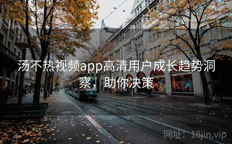 汤不热视频app高清用户成长趋势洞察，助你决策