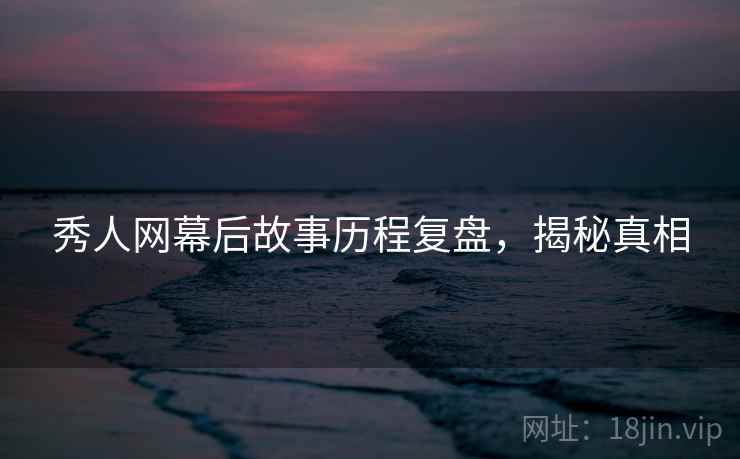 秀人网幕后故事历程复盘，揭秘真相