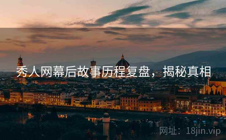 秀人网幕后故事历程复盘，揭秘真相