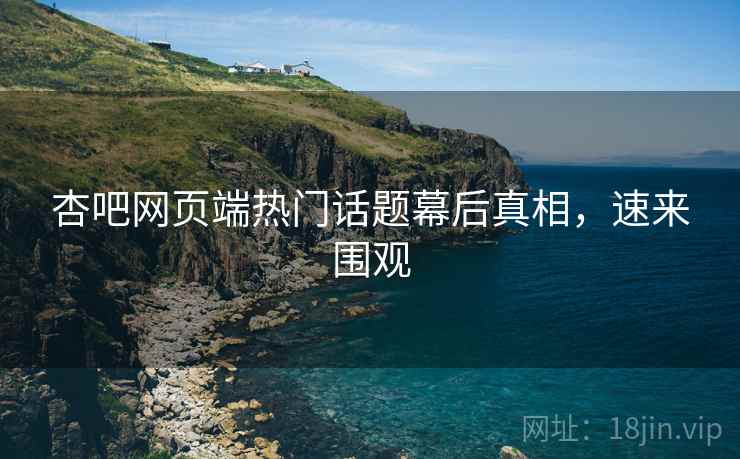 杏吧网页端热门话题幕后真相，速来围观