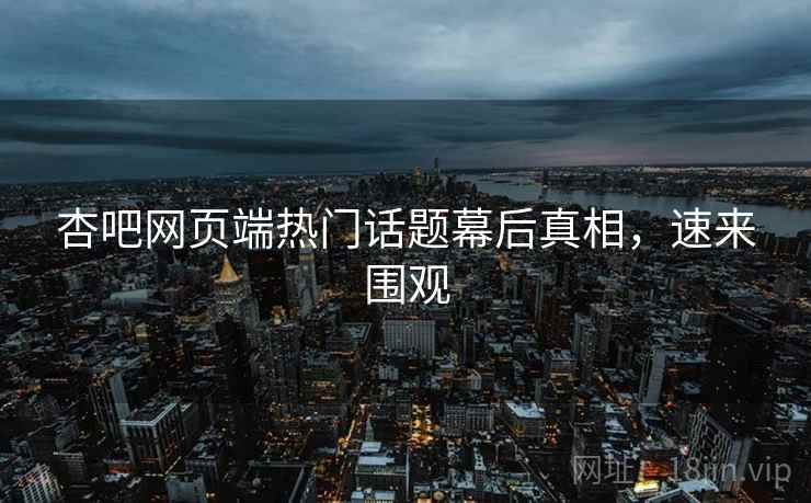 杏吧网页端热门话题幕后真相，速来围观