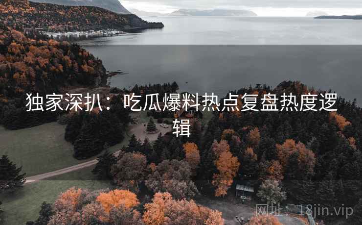 独家深扒：吃瓜爆料热点复盘热度逻辑