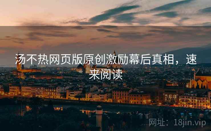 汤不热网页版原创激励幕后真相，速来阅读