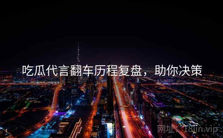 吃瓜代言翻车历程复盘，助你决策