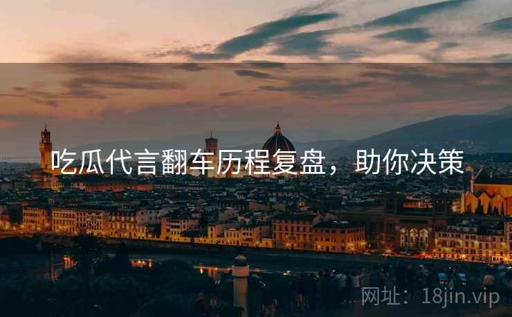 吃瓜代言翻车历程复盘，助你决策